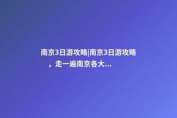 南京3日游攻略|南京3日游攻略，走一遍南京各大景點(diǎn)